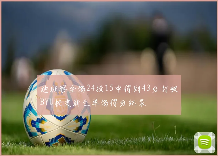迪班察全场24投15中得到43分打破BYU校史新生单场得分纪录