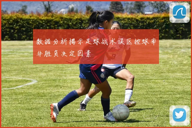 数据分析揭示足球战术误区控球率非胜负决定因素