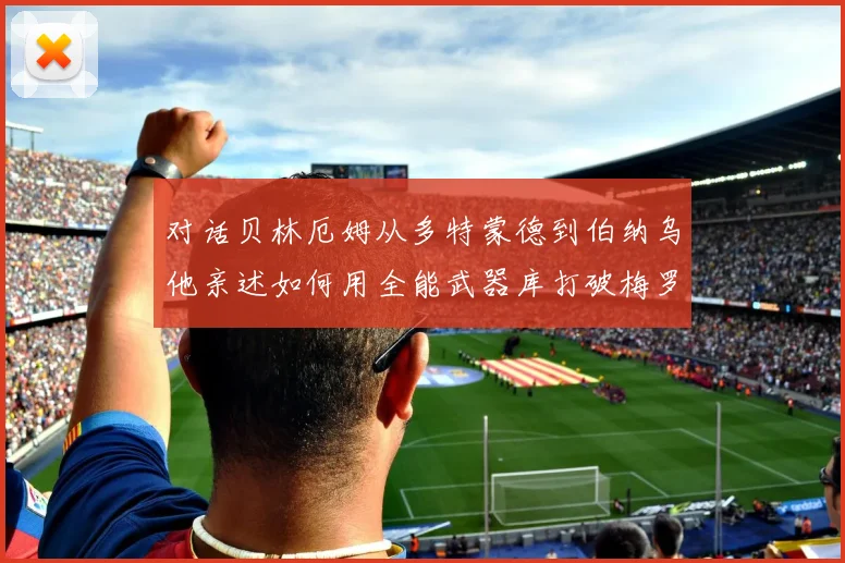对话贝林厄姆从多特蒙德到伯纳乌他亲述如何用全能武器库打破梅罗时代的标签