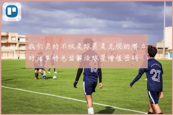 我们卖的不仅是球员是兑现的潜力对话多特总监解读球星增值密码