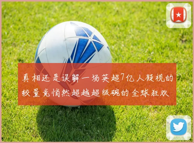 真相还是误解一场英超7亿人凝视的较量竟悄然超越超级碗的全球狂欢